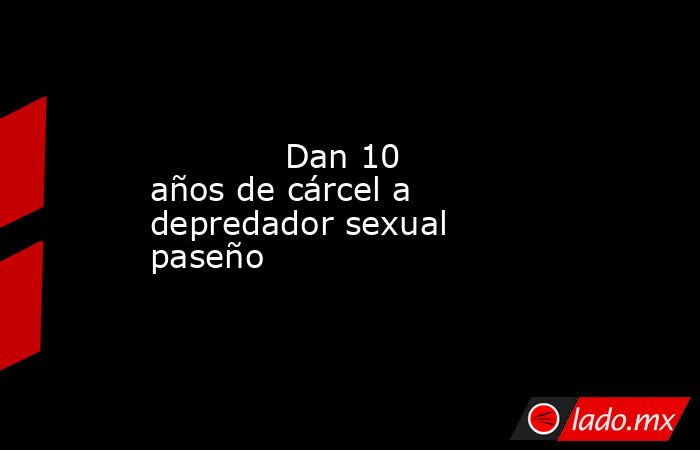             Dan 10 años de cárcel a depredador sexual paseño            . Noticias en tiempo real