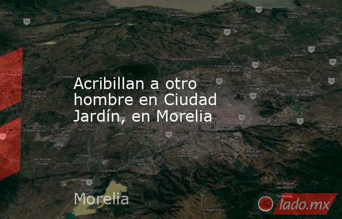 Acribillan a otro hombre en Ciudad Jardín, en Morelia . Noticias en tiempo real