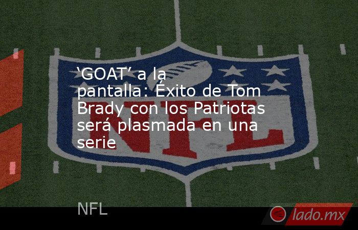 ‘GOAT’ a la pantalla: Éxito de Tom Brady con los Patriotas será plasmada en una serie. Noticias en tiempo real