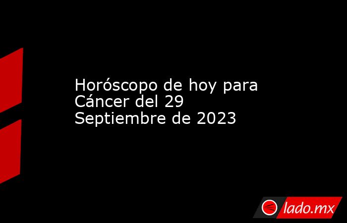 Horóscopo de hoy para Cáncer del 29 Septiembre de 2023. Noticias en tiempo real
