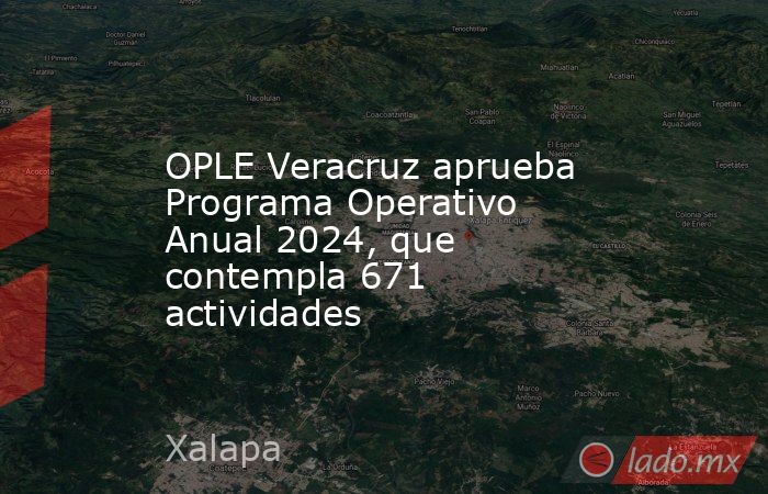 OPLE Veracruz aprueba Programa Operativo Anual 2024, que contempla 671 actividades. Noticias en tiempo real