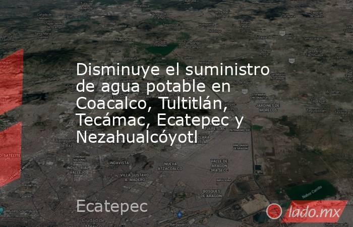 Disminuye el suministro de agua potable en Coacalco, Tultitlán, Tecámac, Ecatepec y Nezahualcóyotl. Noticias en tiempo real