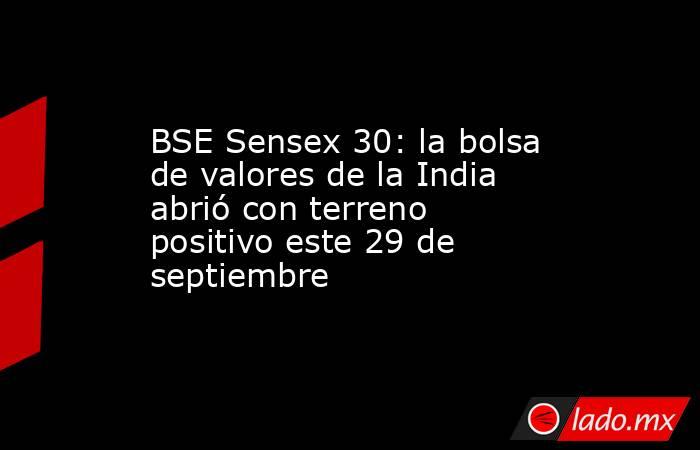 BSE Sensex 30: la bolsa de valores de la India abrió con terreno positivo este 29 de septiembre. Noticias en tiempo real