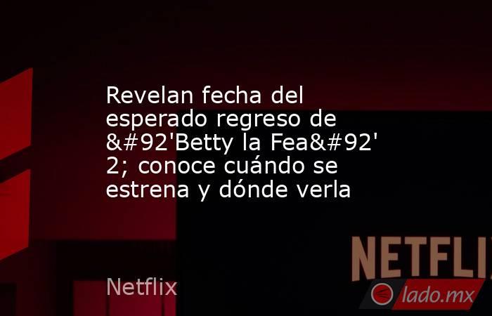 Revelan fecha del esperado regreso de \'Betty la Fea\' 2; conoce cuándo se estrena y dónde verla. Noticias en tiempo real