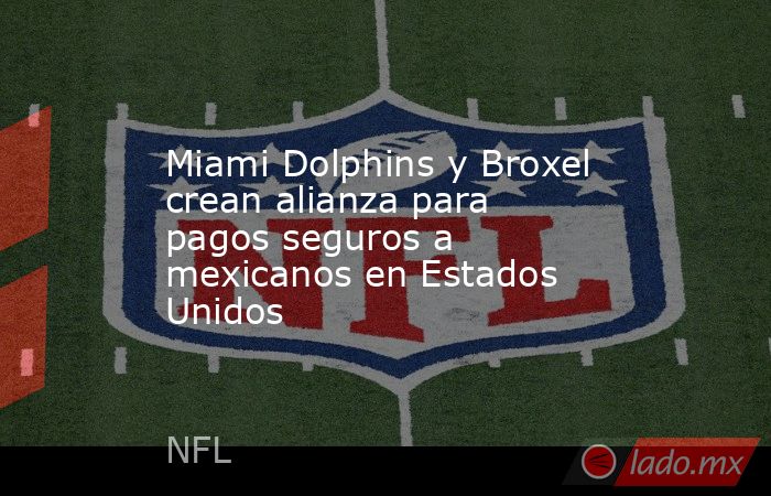 Miami Dolphins y Broxel crean alianza para pagos seguros a mexicanos en Estados Unidos. Noticias en tiempo real