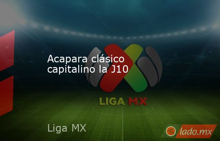 Acapara clásico capitalino la J10. Noticias en tiempo real