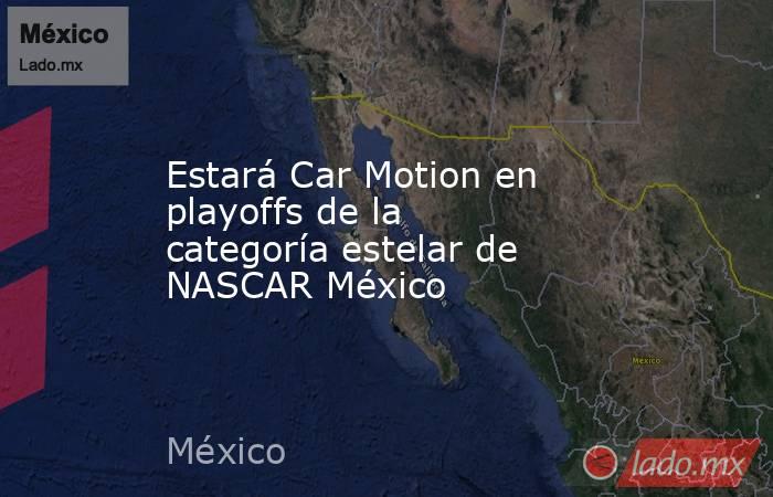 Estará Car Motion en playoffs de la categoría estelar de NASCAR México. Noticias en tiempo real