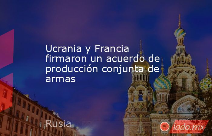 Ucrania y Francia firmaron un acuerdo de producción conjunta de armas. Noticias en tiempo real