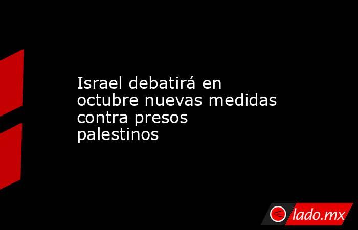 Israel debatirá en octubre nuevas medidas contra presos palestinos. Noticias en tiempo real
