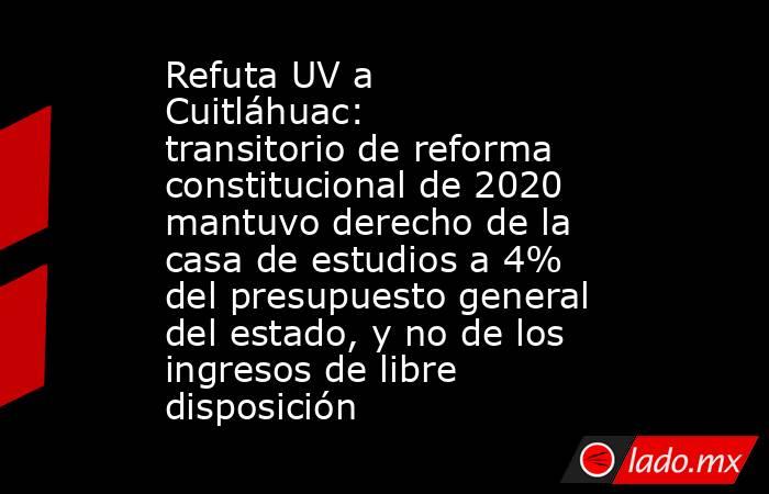 Refuta UV a Cuitláhuac: transitorio de reforma constitucional de 2020 mantuvo derecho de la casa de estudios a 4% del presupuesto general del estado, y no de los ingresos de libre disposición. Noticias en tiempo real