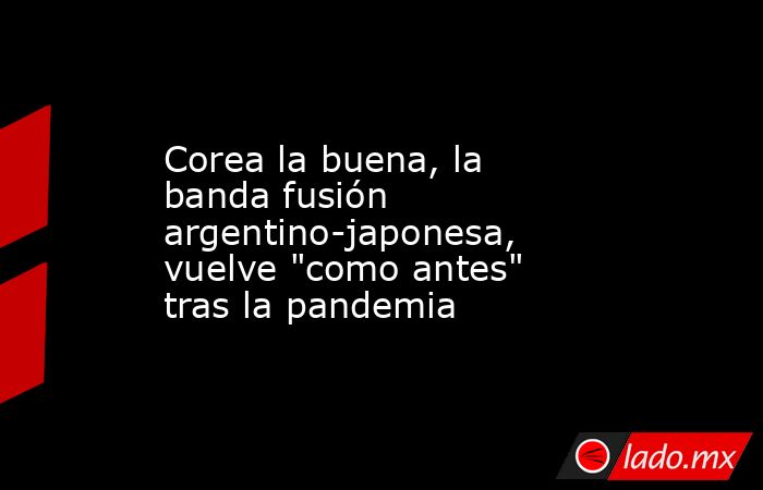 Corea la buena, la banda fusión argentino-japonesa, vuelve 