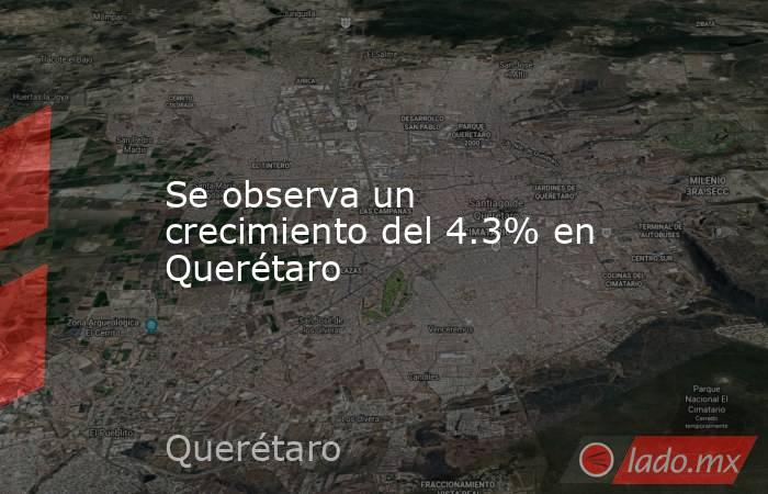 Se observa un crecimiento del 4.3% en Querétaro. Noticias en tiempo real