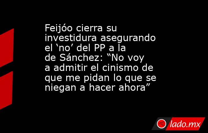 Feijóo cierra su investidura asegurando el ‘no’ del PP a la de Sánchez: “No voy a admitir el cinismo de que me pidan lo que se niegan a hacer ahora”. Noticias en tiempo real