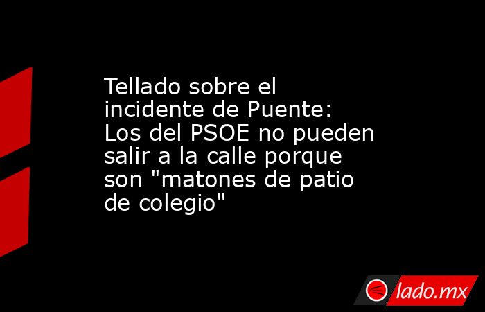 Tellado sobre el incidente de Puente: Los del PSOE no pueden salir a la calle porque son 
