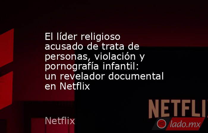 El líder religioso acusado de trata de personas, violación y pornografía infantil: un revelador documental en Netflix. Noticias en tiempo real