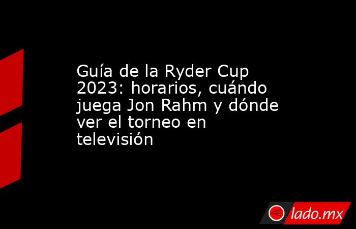 Guía de la Ryder Cup 2023: horarios, cuándo juega Jon Rahm y dónde ver el torneo en televisión. Noticias en tiempo real