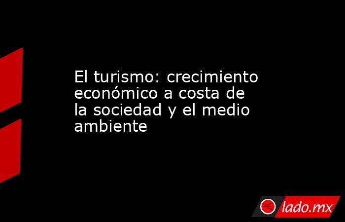 El turismo: crecimiento económico a costa de la sociedad y el medio ambiente. Noticias en tiempo real