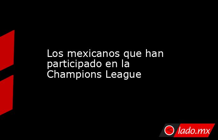 Los mexicanos que han participado en la Champions League. Noticias en tiempo real