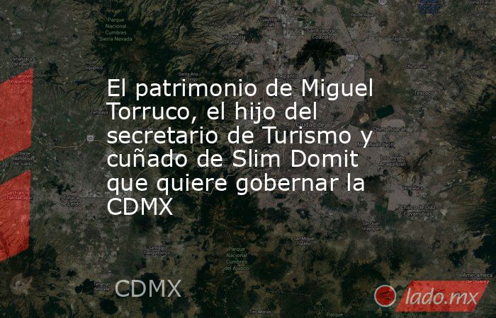 El patrimonio de Miguel Torruco, el hijo del secretario de Turismo y cuñado de Slim Domit que quiere gobernar la CDMX. Noticias en tiempo real