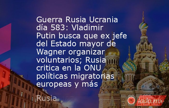 Guerra Rusia Ucrania día 583: Vladimir Putin busca que ex jefe del Estado mayor de Wagner organizar voluntarios; Rusia critica en la ONU políticas migratorias europeas y más. Noticias en tiempo real