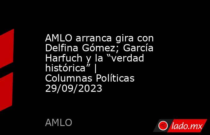 AMLO arranca gira con Delfina Gómez; García Harfuch y la “verdad histórica” | Columnas Políticas 29/09/2023. Noticias en tiempo real