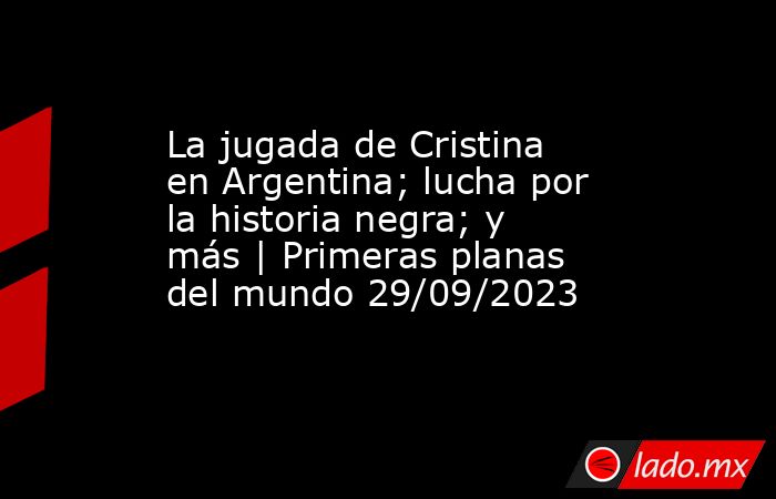 La jugada de Cristina en Argentina; lucha por la historia negra; y más | Primeras planas del mundo 29/09/2023. Noticias en tiempo real