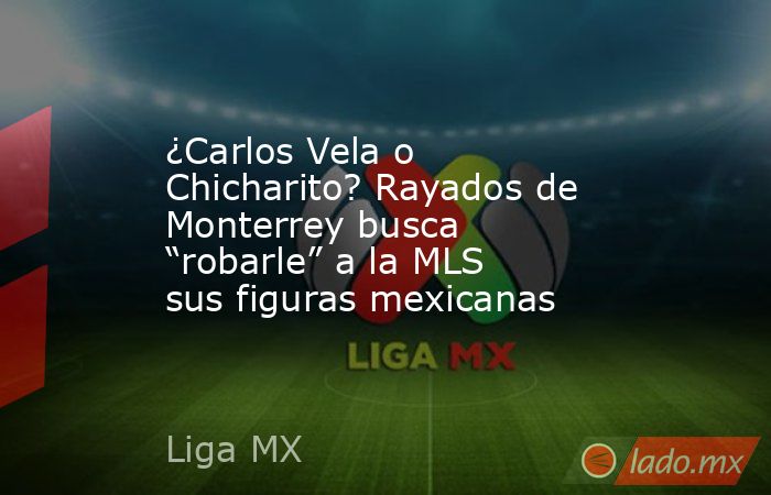 ¿Carlos Vela o Chicharito? Rayados de Monterrey busca “robarle” a la MLS sus figuras mexicanas . Noticias en tiempo real