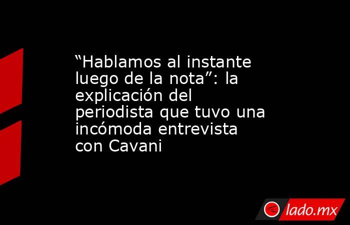“Hablamos al instante luego de la nota”: la explicación del periodista que tuvo una incómoda entrevista con Cavani. Noticias en tiempo real
