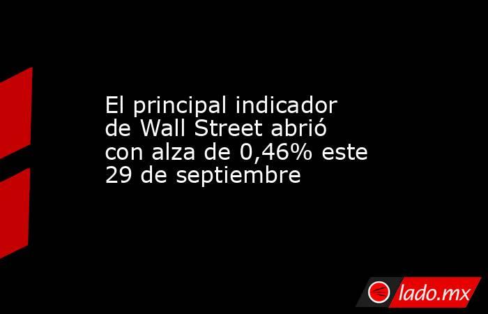 El principal indicador de Wall Street abrió con alza de 0,46% este 29 de septiembre. Noticias en tiempo real