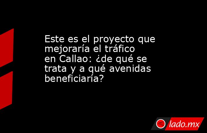 Este es el proyecto que mejoraría el tráfico en Callao: ¿de qué se trata y a qué avenidas beneficiaría?. Noticias en tiempo real