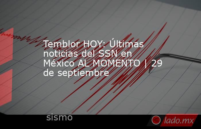 Temblor HOY: Últimas noticias del SSN en México AL MOMENTO | 29 de septiembre. Noticias en tiempo real