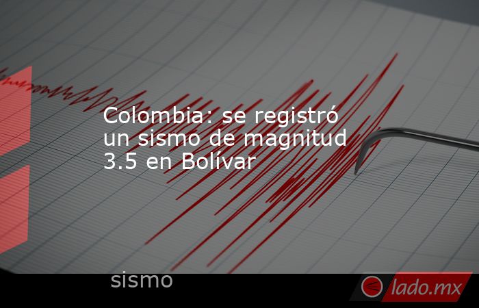 Colombia: se registró un sismo de magnitud 3.5 en Bolívar. Noticias en tiempo real