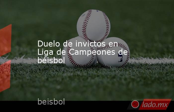 Duelo de invictos en Liga de Campeones de béisbol. Noticias en tiempo real