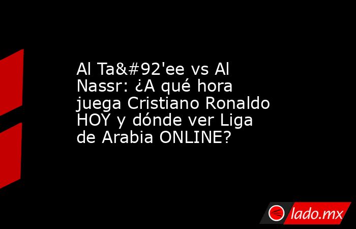 Al Ta\'ee vs Al Nassr: ¿A qué hora juega Cristiano Ronaldo HOY y dónde ver Liga de Arabia ONLINE?. Noticias en tiempo real