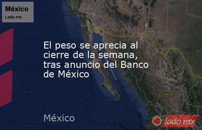 El peso se aprecia al cierre de la semana, tras anuncio del Banco de México. Noticias en tiempo real