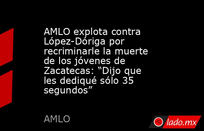 AMLO explota contra López-Dóriga por recriminarle la muerte de los jóvenes de Zacatecas: “Dijo que les dediqué sólo 35 segundos”  . Noticias en tiempo real