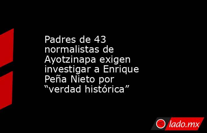 Padres de 43 normalistas de Ayotzinapa exigen investigar a Enrique Peña Nieto por “verdad histórica”. Noticias en tiempo real