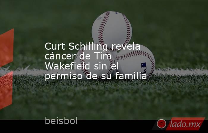 Curt Schilling revela cáncer de Tim Wakefield sin el permiso de su familia. Noticias en tiempo real