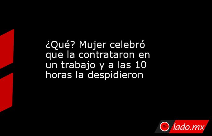 ¿Qué? Mujer celebró que la contrataron en un trabajo y a las 10 horas la despidieron. Noticias en tiempo real