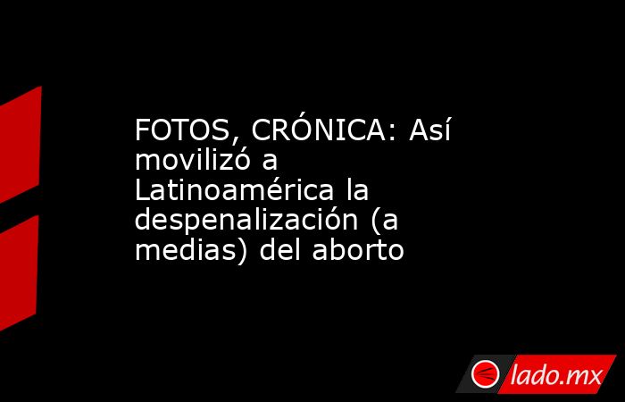 FOTOS, CRÓNICA: Así movilizó a Latinoamérica la despenalización (a medias) del aborto. Noticias en tiempo real