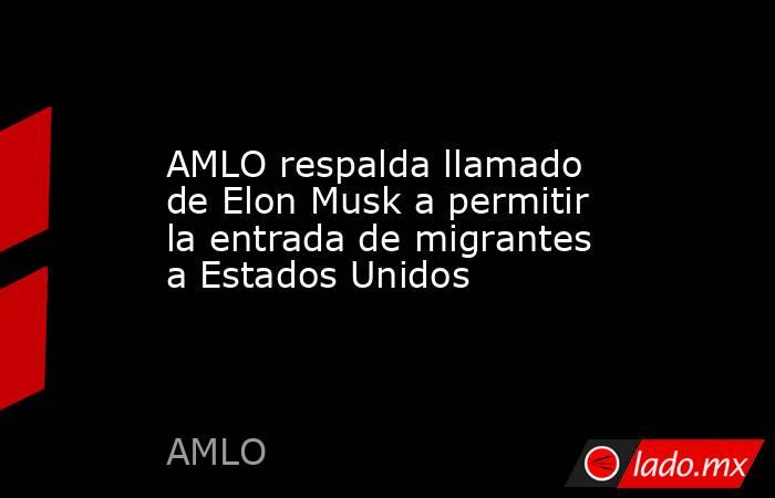 AMLO respalda llamado de Elon Musk a permitir la entrada de migrantes a Estados Unidos. Noticias en tiempo real