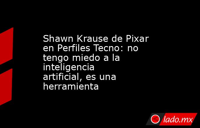Shawn Krause de Pixar en Perfiles Tecno: no tengo miedo a la inteligencia artificial, es una herramienta. Noticias en tiempo real