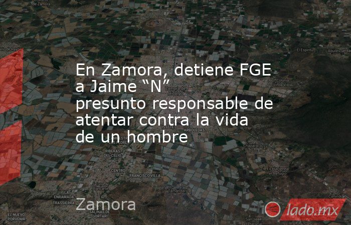 En Zamora, detiene FGE a Jaime “N” presunto responsable de atentar contra la vida de un hombre. Noticias en tiempo real