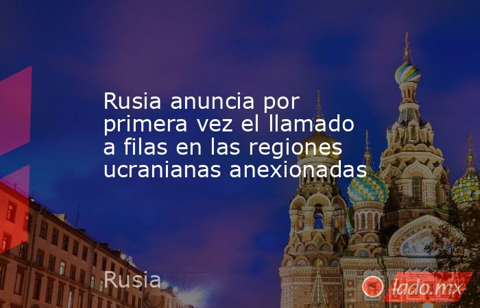 Rusia anuncia por primera vez el llamado a filas en las regiones ucranianas anexionadas. Noticias en tiempo real