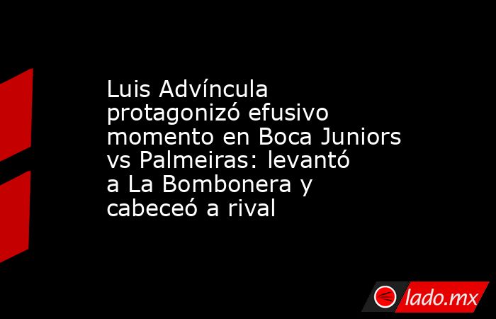 Luis Advíncula protagonizó efusivo momento en Boca Juniors vs Palmeiras: levantó a La Bombonera y cabeceó a rival. Noticias en tiempo real