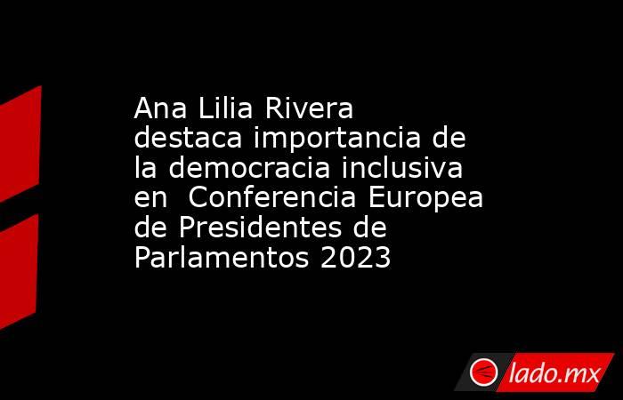 Ana Lilia Rivera destaca importancia de la democracia inclusiva en  Conferencia Europea de Presidentes de Parlamentos 2023. Noticias en tiempo real