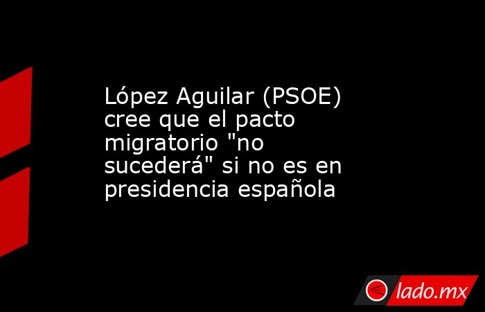 López Aguilar (PSOE) cree que el pacto migratorio 