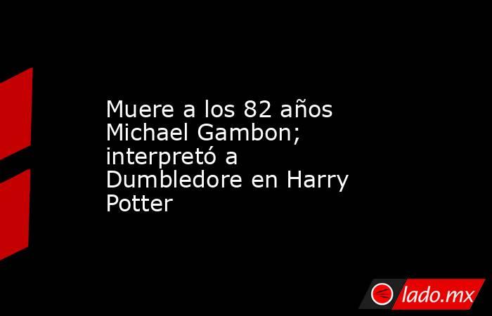 Muere a los 82 años Michael Gambon; interpretó a Dumbledore en Harry Potter. Noticias en tiempo real