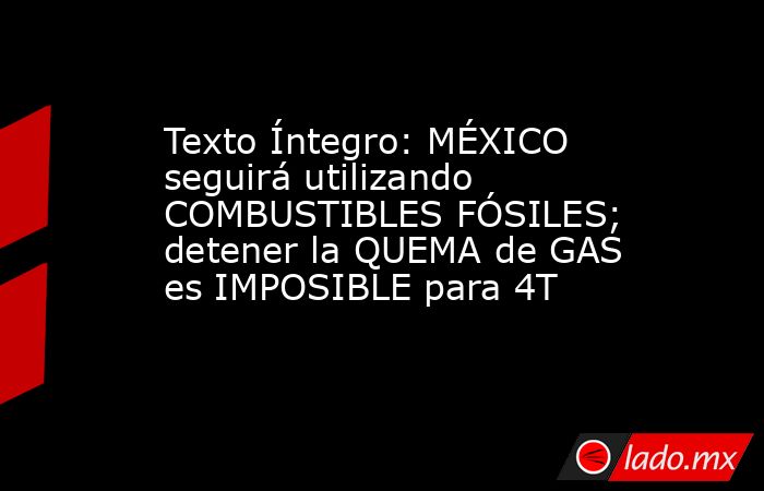 Texto Íntegro: MÉXICO seguirá utilizando COMBUSTIBLES FÓSILES; detener la QUEMA de GAS es IMPOSIBLE para 4T. Noticias en tiempo real