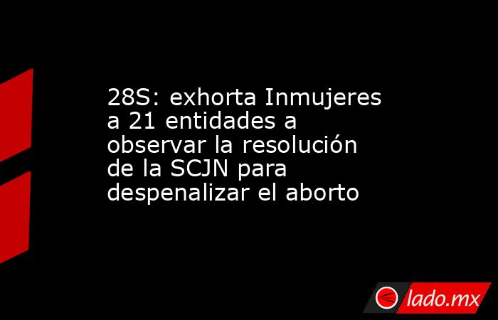 28S: exhorta Inmujeres a 21 entidades a observar la resolución de la SCJN para despenalizar el aborto. Noticias en tiempo real